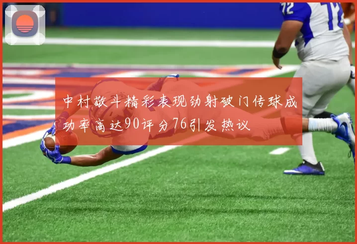 中村敬斗精彩表现劲射破门传球成功率高达90评分76引发热议