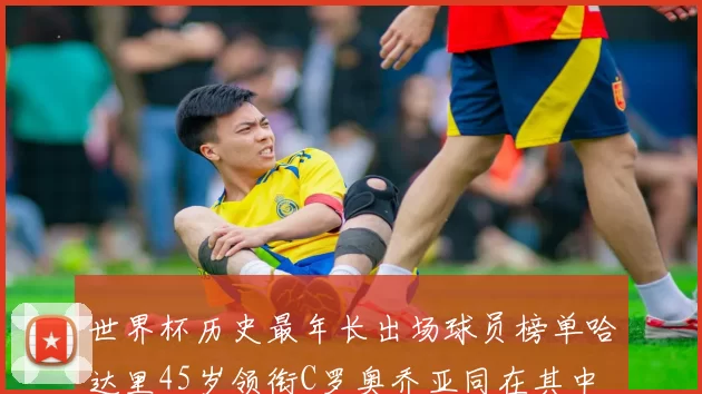 世界杯历史最年长出场球员榜单哈达里45岁领衔C罗奥乔亚同在其中