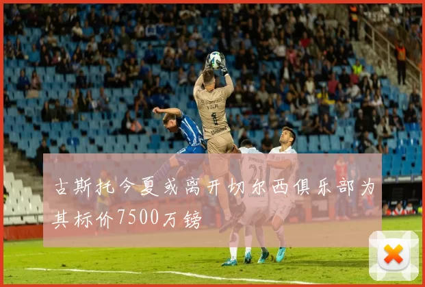 古斯托今夏或离开切尔西俱乐部为其标价7500万镑