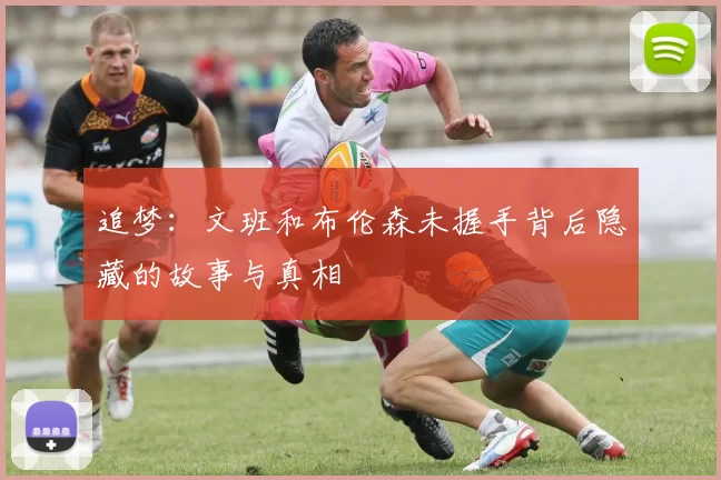追梦：文班和布伦森未握手背后隐藏的故事与真相