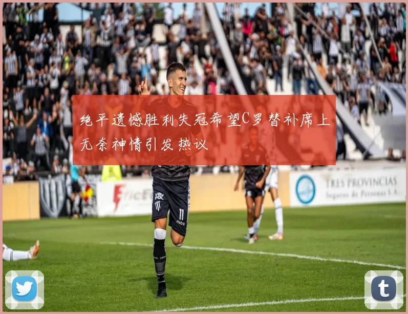 绝平遗憾胜利失冠希望C罗替补席上无奈神情引发热议