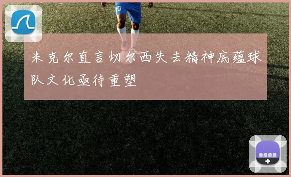 米克尔直言切尔西失去精神底蕴球队文化亟待重塑