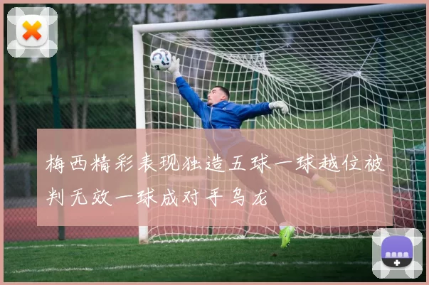 梅西精彩表现独造五球一球越位被判无效一球成对手乌龙