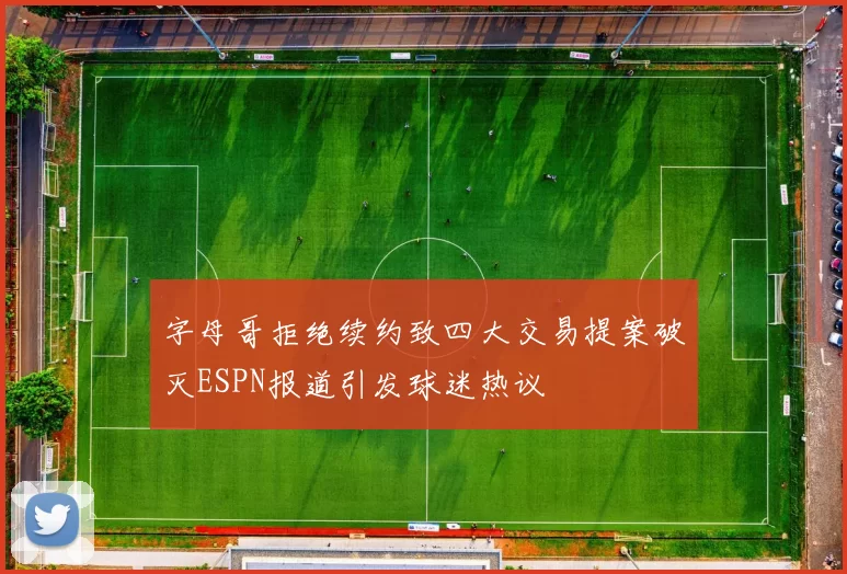 字母哥拒绝续约致四大交易提案破灭ESPN报道引发球迷热议