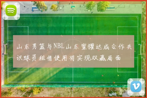 山东男篮与NBL山东蜜獾达成合作共识球员租借使用将实现双赢局面