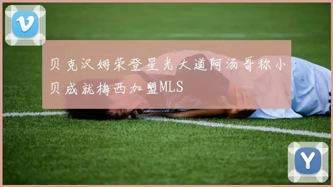 贝克汉姆荣登星光大道阿汤哥称小贝成就梅西加盟MLS