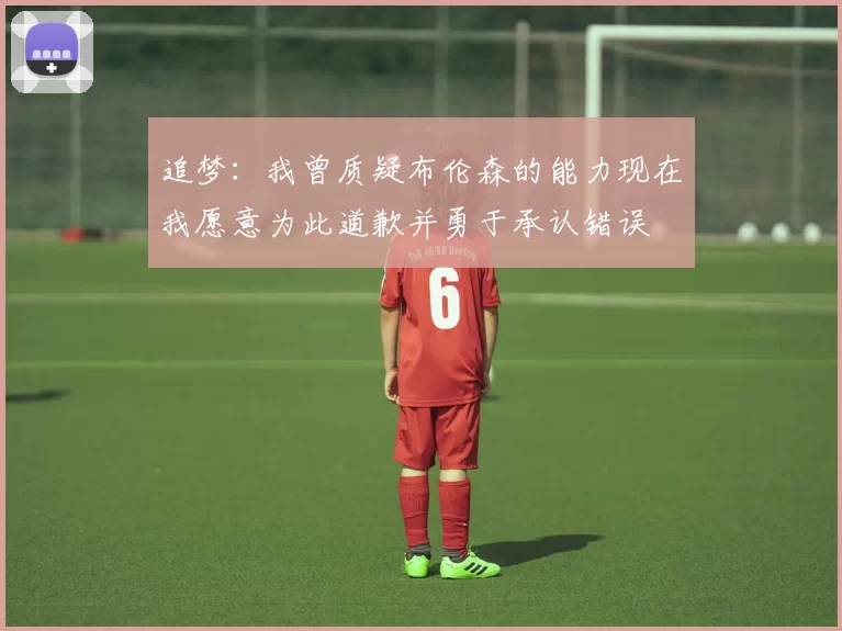 追梦：我曾质疑布伦森的能力现在我愿意为此道歉并勇于承认错误