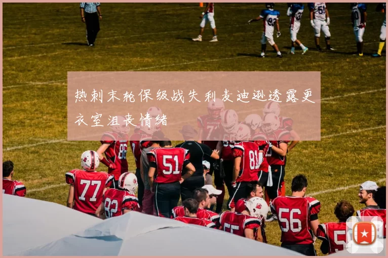 热刺末轮保级战失利麦迪逊透露更衣室沮丧情绪