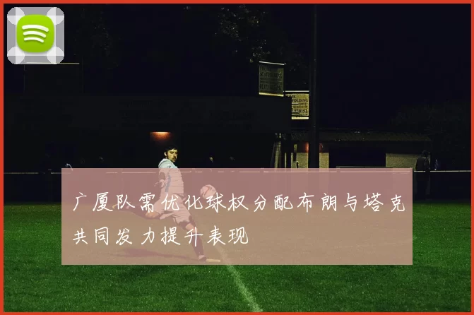 广厦队需优化球权分配布朗与塔克共同发力提升表现