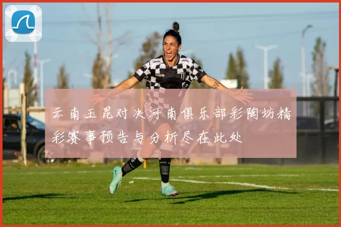 云南玉昆对决河南俱乐部彩陶坊精彩赛事预告与分析尽在此处