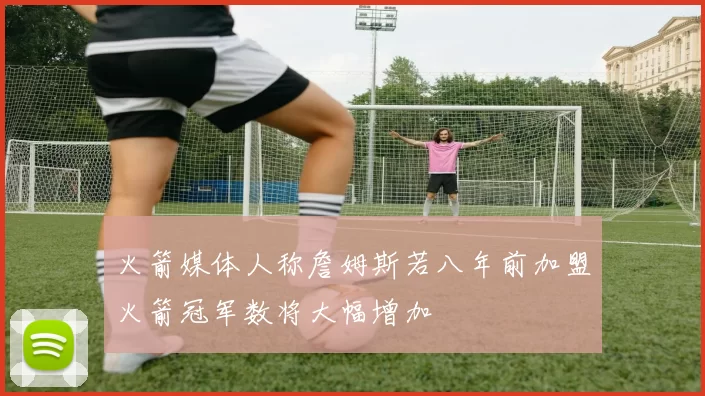 火箭媒体人称詹姆斯若八年前加盟火箭冠军数将大幅增加