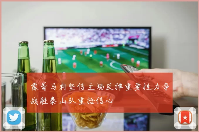 蒙哥马利坚信主场反弹重要性力争战胜泰山队重拾信心