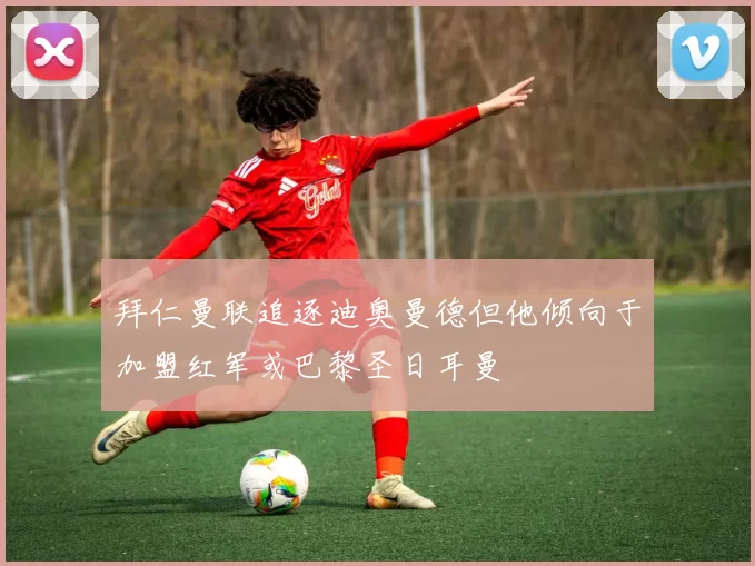 拜仁曼联追逐迪奥曼德但他倾向于加盟红军或巴黎圣日耳曼
