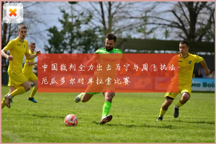 中国裁判全力出击马宁与周飞执法厄瓜多尔对库拉索比赛
