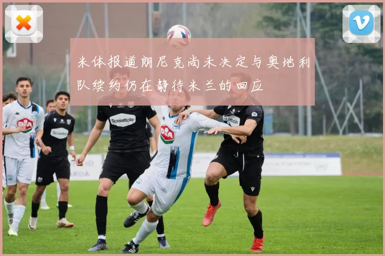 米体报道朗尼克尚未决定与奥地利队续约仍在静待米兰的回应