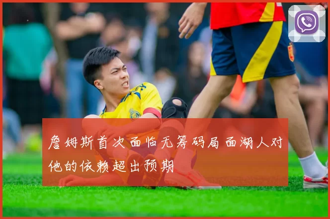 詹姆斯首次面临无筹码局面湖人对他的依赖超出预期