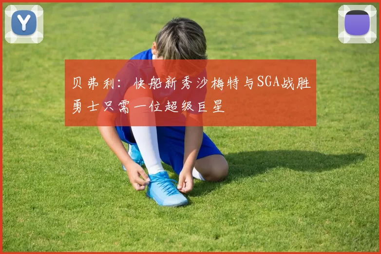 贝弗利：快船新秀沙梅特与SGA战胜勇士只需一位超级巨星